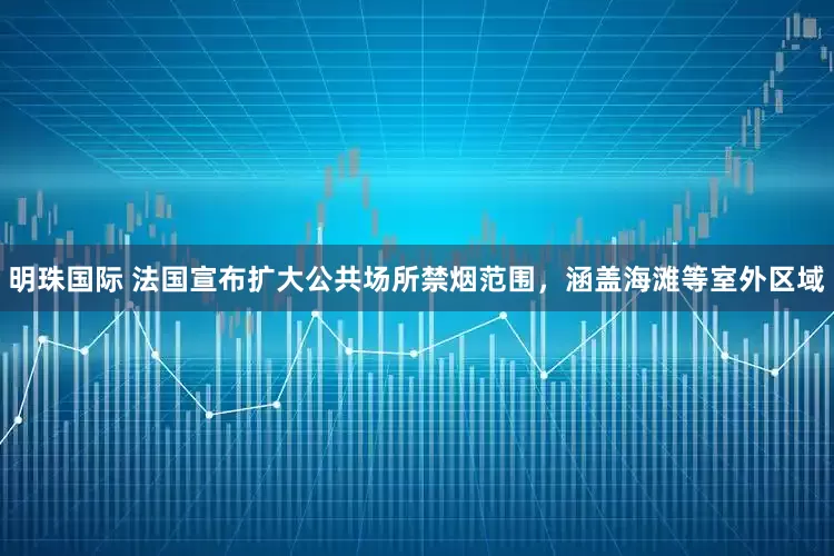 明珠国际 法国宣布扩大公共场所禁烟范围，涵盖海滩等室外区域