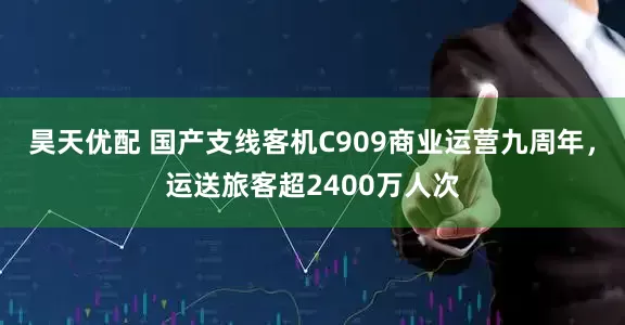 昊天优配 国产支线客机C909商业运营九周年，运送旅客超2400万人次