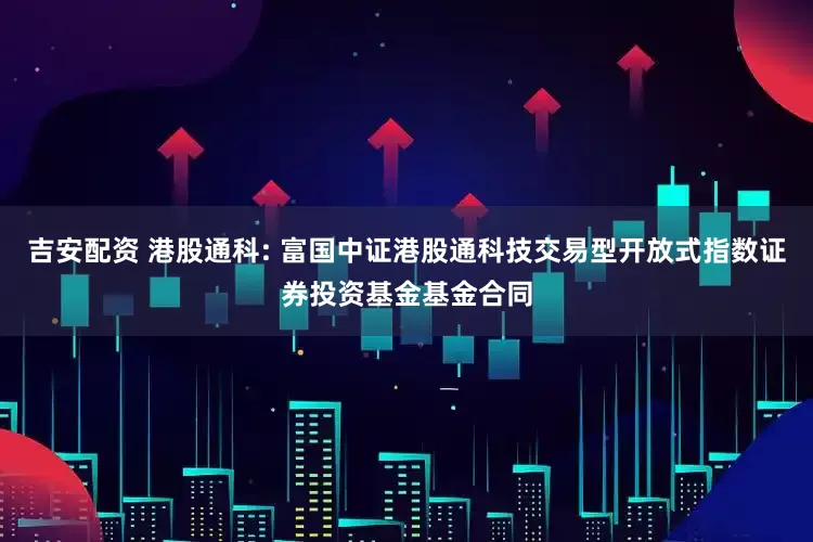 吉安配资 港股通科: 富国中证港股通科技交易型开放式指数证券投资基金基金合同