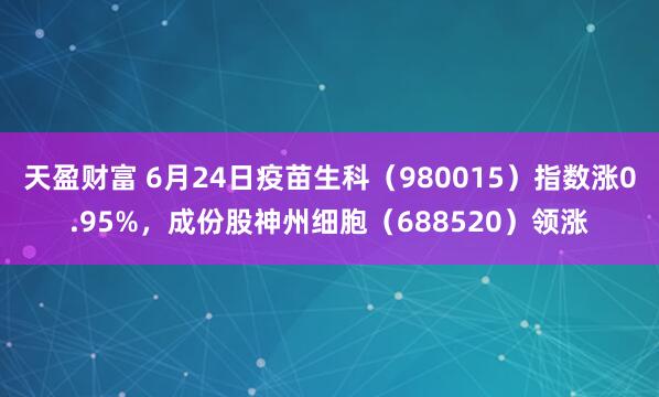 天盈财富 6月24日疫苗生科（980015）指数涨0.95%，成份股神州细胞（688520）领涨
