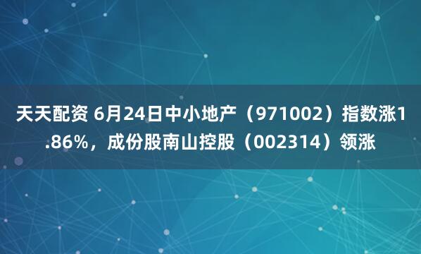 天天配资 6月24日中小地产（971002）指数涨1.86%，成份股南山控股（002314）领涨