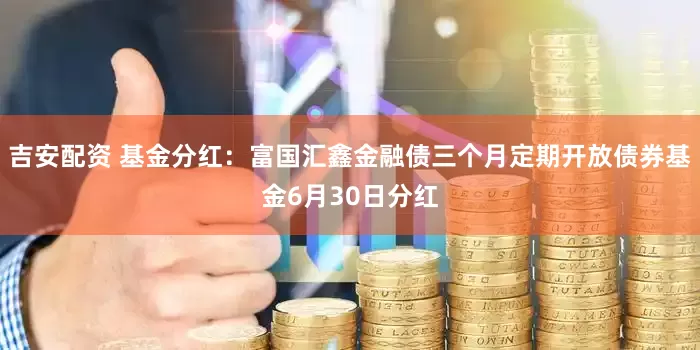 吉安配资 基金分红：富国汇鑫金融债三个月定期开放债券基金6月30日分红