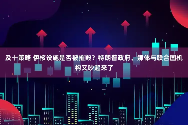 及十策略 伊核设施是否被摧毁？特朗普政府、媒体与联合国机构又吵起来了