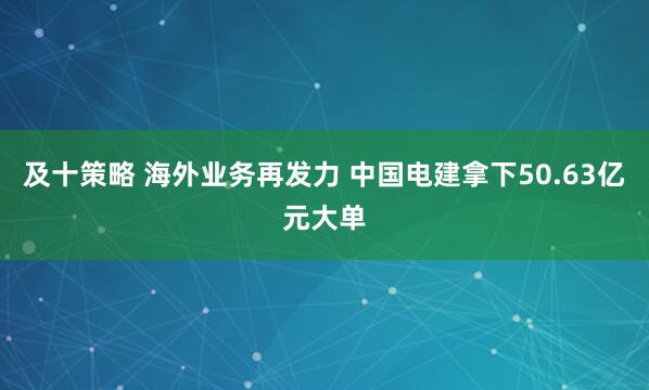 及十策略 海外业务再发力 中国电建拿下50.63亿元大单