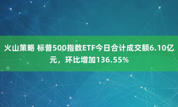 火山策略 标普500指数ETF今日合计成交额6.10亿元，环比增加136.55%