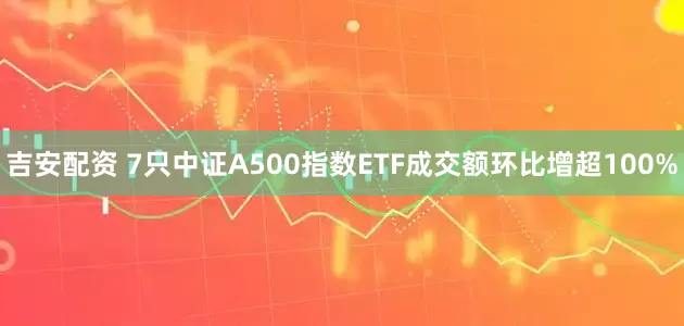吉安配资 7只中证A500指数ETF成交额环比增超100%