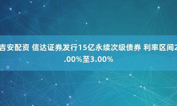 吉安配资 信达证券发行15亿永续次级债券 利率区间2.00%至3.00%