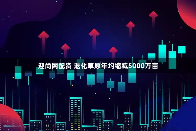 迎尚网配资 退化草原年均缩减5000万亩