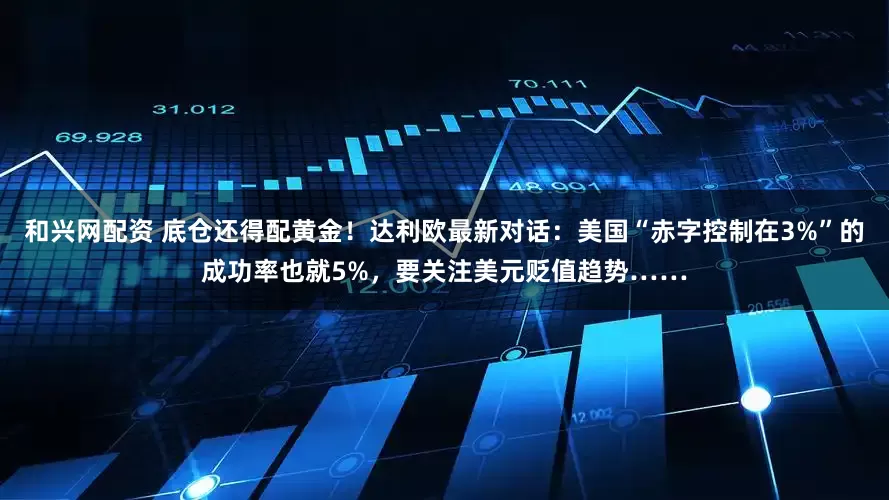 和兴网配资 底仓还得配黄金！达利欧最新对话：美国“赤字控制在3%”的成功率也就5%，要关注美元贬值趋势……