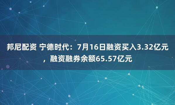 邦尼配资 宁德时代：7月16日融资买入3.32亿元，融资融券余额65.57亿元
