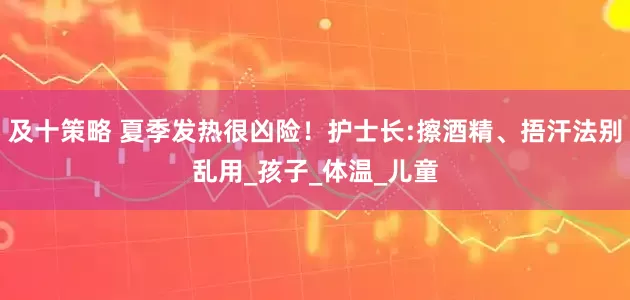 及十策略 夏季发热很凶险！护士长:擦酒精、捂汗法别乱用_孩子_体温_儿童