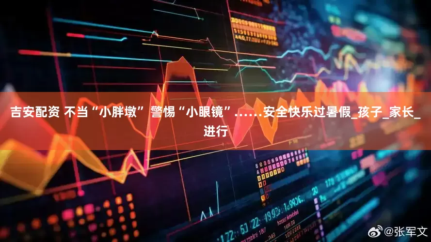 吉安配资 不当“小胖墩” 警惕“小眼镜”……安全快乐过暑假_孩子_家长_进行