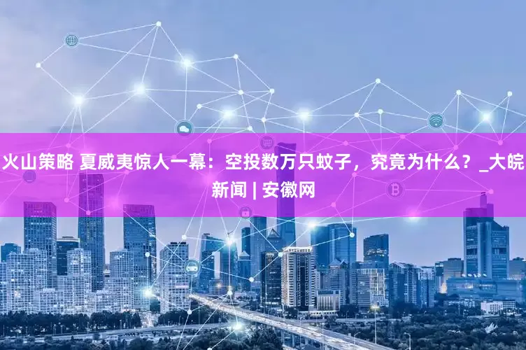 火山策略 夏威夷惊人一幕：空投数万只蚊子，究竟为什么？_大皖新闻 | 安徽网