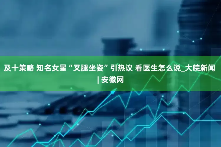 及十策略 知名女星“叉腿坐姿”引热议 看医生怎么说_大皖新闻 | 安徽网