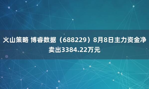 火山策略 博睿数据（688229）8月8日主力资金净卖出3384.22万元