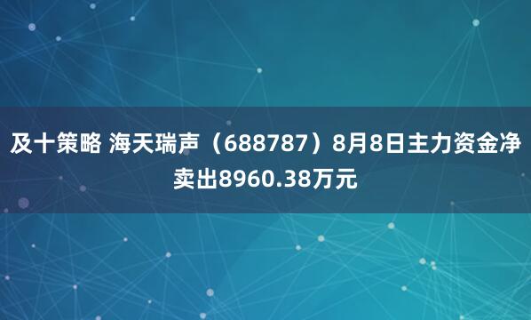 及十策略 海天瑞声（688787）8月8日主力资金净卖出8960.38万元