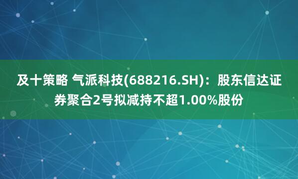 及十策略 气派科技(688216.SH)：股东信达证券聚合2号拟减持不超1.00%股份