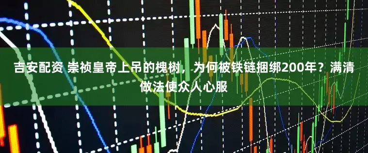 吉安配资 崇祯皇帝上吊的槐树，为何被铁链捆绑200年？满清做法使众人心服