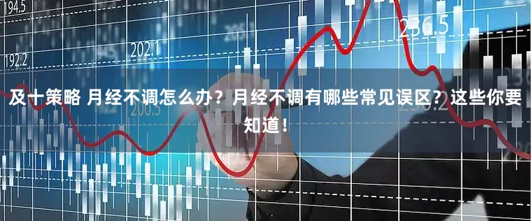 及十策略 月经不调怎么办？月经不调有哪些常见误区？这些你要知道！