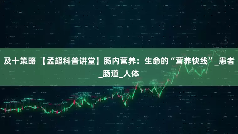 及十策略 【孟超科普讲堂】肠内营养：生命的“营养快线”_患者_肠道_人体
