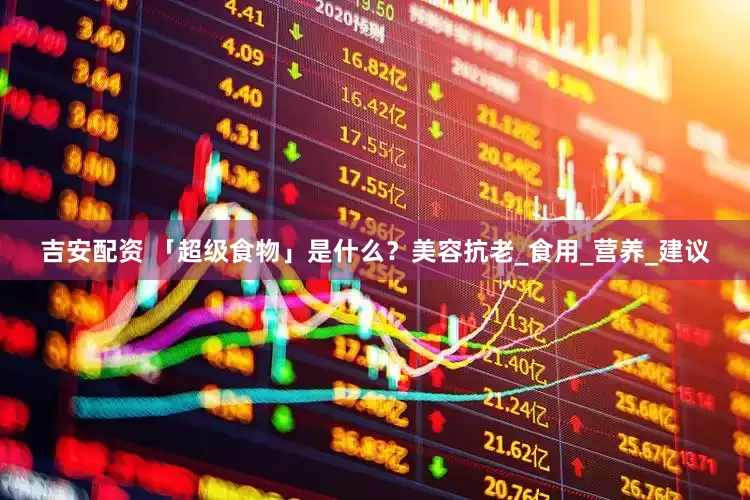吉安配资 「超级食物」是什么？美容抗老_食用_营养_建议
