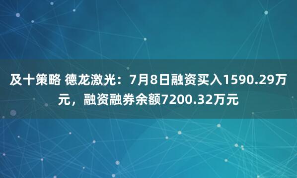及十策略 德龙激光：7月8日融资买入1590.29万元，融资融券余额7200.32万元
