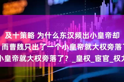 及十策略 为什么东汉频出小皇帝却能维持195年，而曹魏只出了一个小皇帝就大权旁落了？_皇权_宦官_权力