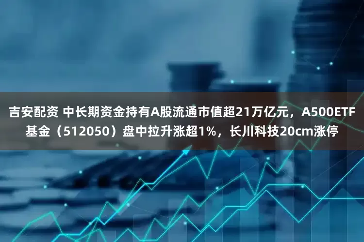 吉安配资 中长期资金持有A股流通市值超21万亿元，A500ETF基金（512050）盘中拉升涨超1%，长川科技20cm涨停