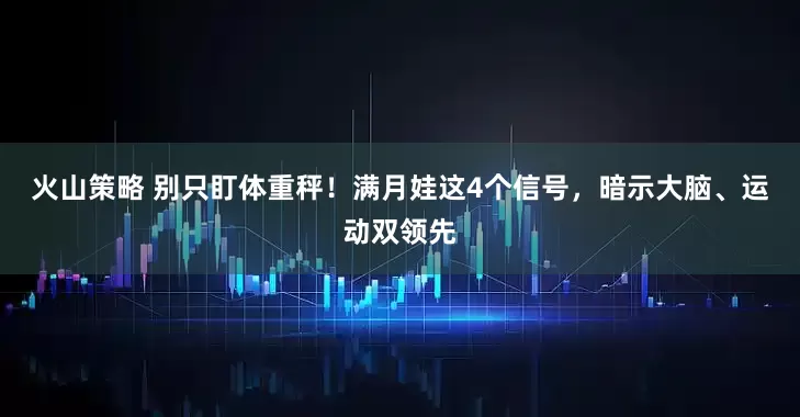 火山策略 别只盯体重秤!满月娃这4个信号,暗示大脑、运动双领先