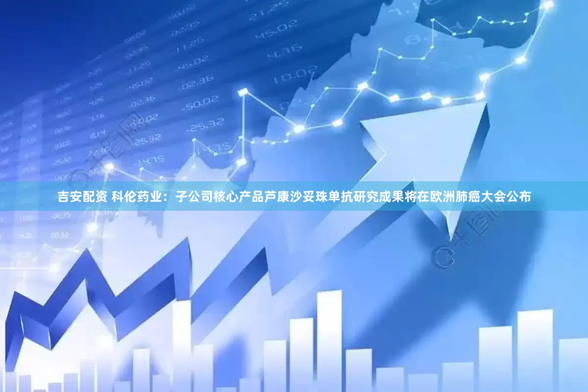 吉安配资 科伦药业:子公司核心产品芦康沙妥珠单抗研究成果将在欧洲肺癌大会公布
