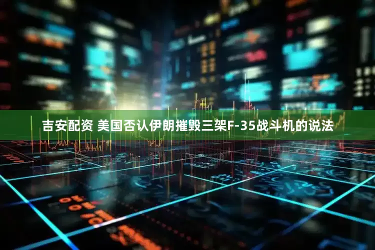 吉安配资 美国否认伊朗摧毁三架F-35战斗机的说法