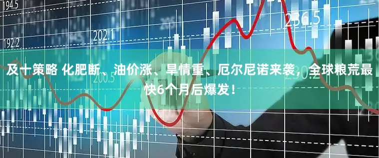 及十策略 化肥断、油价涨、旱情重、厄尔尼诺来袭，全球粮荒最快6个月后爆发！