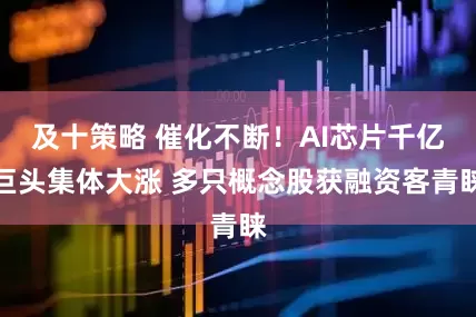 及十策略 催化不断！AI芯片千亿巨头集体大涨 多只概念股获融资客青睐